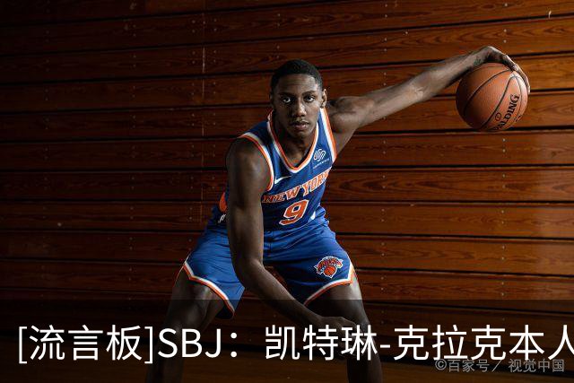 [流言板]SBJ：凯特琳-克拉克本人将参与协助狂热决定新任总经理人选